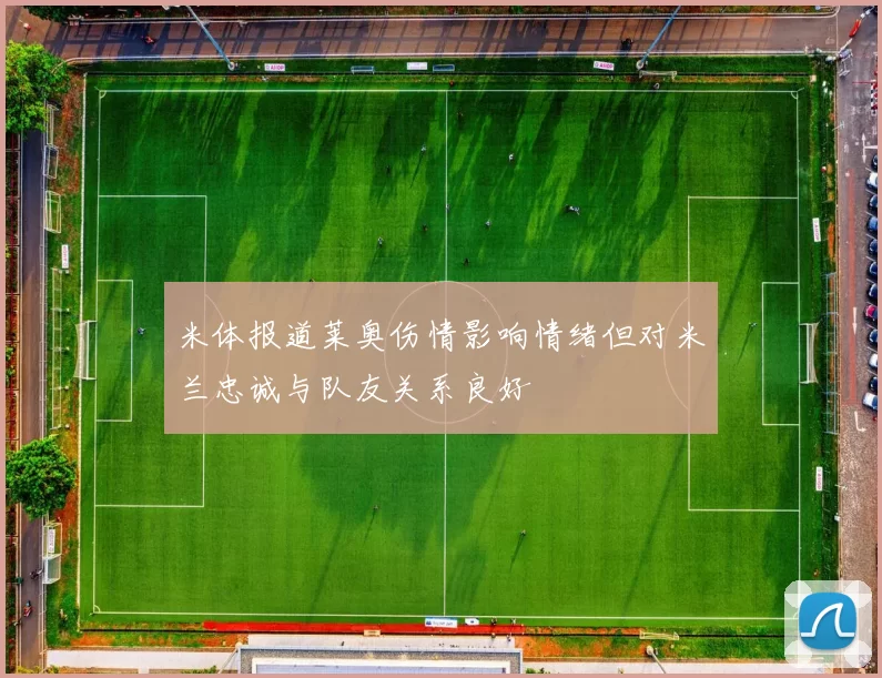 米体报道莱奥伤情影响情绪但对米兰忠诚与队友关系良好