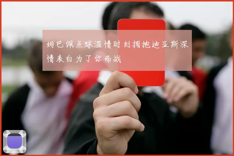 姆巴佩点球温情时刻拥抱迪亚斯深情表白为了你而战