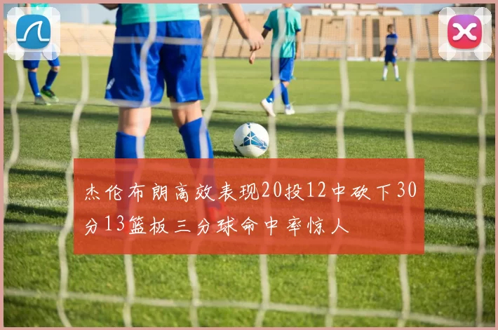 杰伦布朗高效表现20投12中砍下30分13篮板三分球命中率惊人