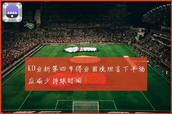 KD分析第四节得分困境坦言下半场应减少持球时间