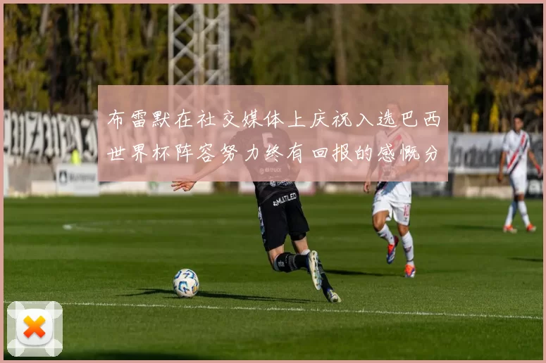 布雷默在社交媒体上庆祝入选巴西世界杯阵容努力终有回报的感慨分享