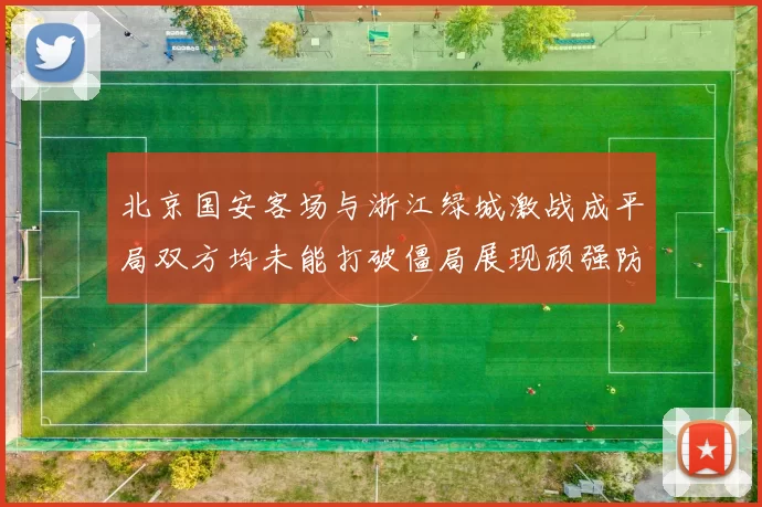 北京国安客场与浙江绿城激战成平局双方均未能打破僵局展现顽强防守实力
