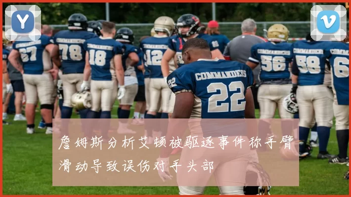 詹姆斯分析艾顿被驱逐事件称手臂滑动导致误伤对手头部