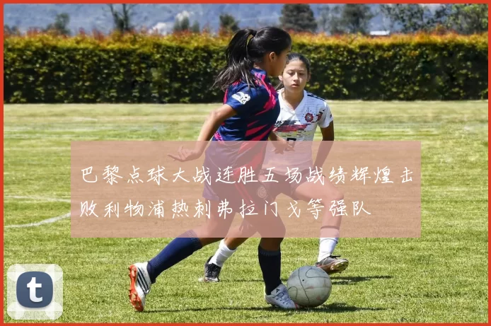 巴黎点球大战连胜五场战绩辉煌击败利物浦热刺弗拉门戈等强队