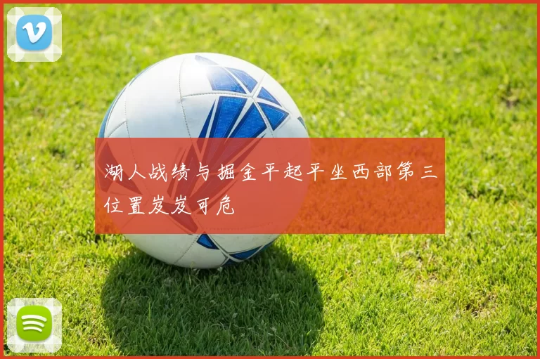 湖人战绩与掘金平起平坐西部第三位置岌岌可危
