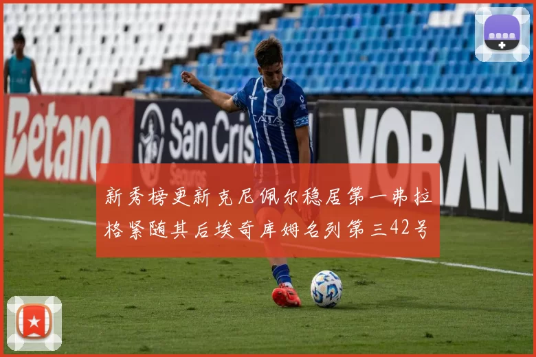 新秀榜更新克尼佩尔稳居第一弗拉格紧随其后埃奇库姆名列第三42号秀强势上升至第五位