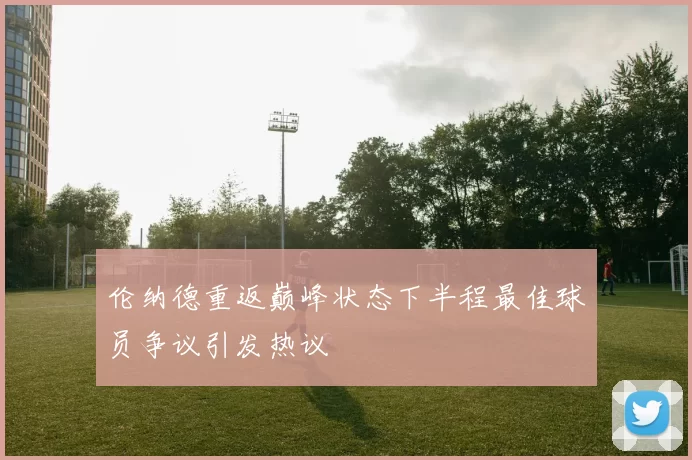 伦纳德重返巅峰状态下半程最佳球员争议引发热议