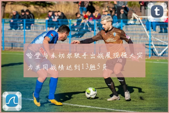 哈登与米切尔联手出战展现强大实力共同战绩达到13胜5负