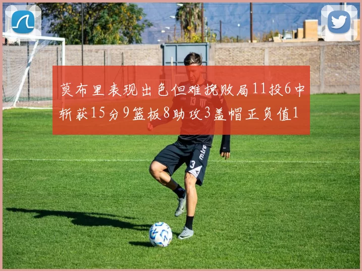 莫布里表现出色但难挽败局11投6中斩获15分9篮板8助攻3盖帽正负值11