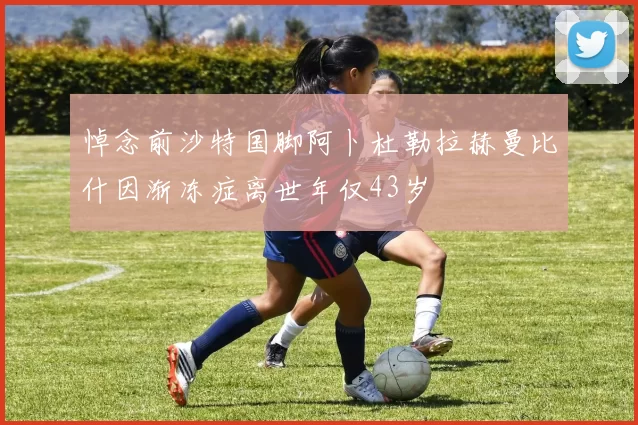 悼念前沙特国脚阿卜杜勒拉赫曼比什因渐冻症离世年仅43岁