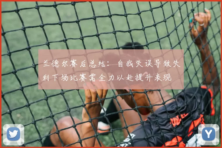 兰德尔赛后总结：自我失误导致失利下场比赛需全力以赴提升表现