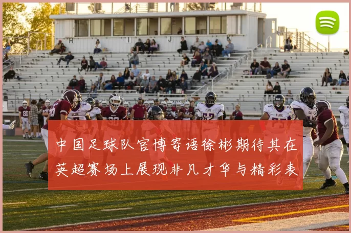 中国足球队官博寄语徐彬期待其在英超赛场上展现非凡才华与精彩表现