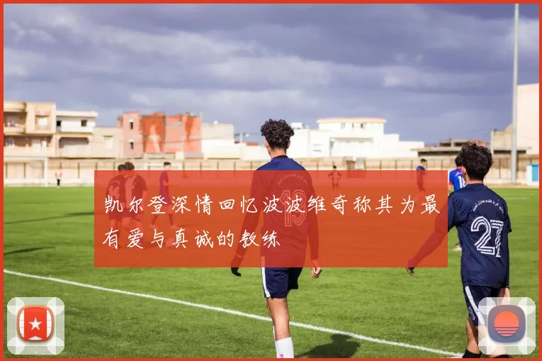 凯尔登深情回忆波波维奇称其为最有爱与真诚的教练