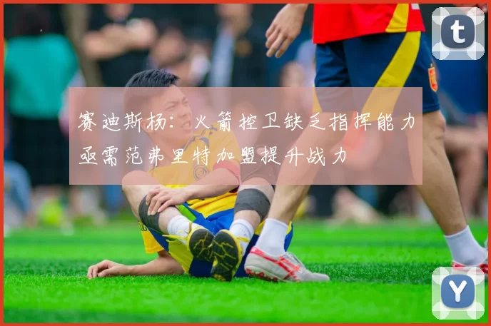 赛迪斯杨：火箭控卫缺乏指挥能力亟需范弗里特加盟提升战力