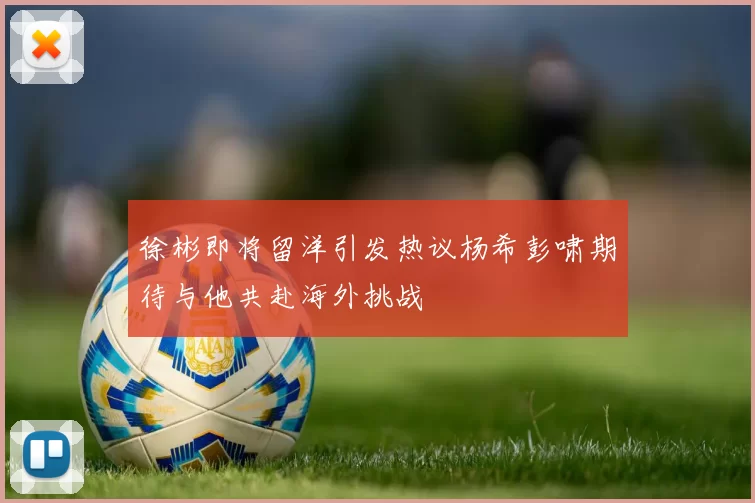 徐彬即将留洋引发热议杨希彭啸期待与他共赴海外挑战