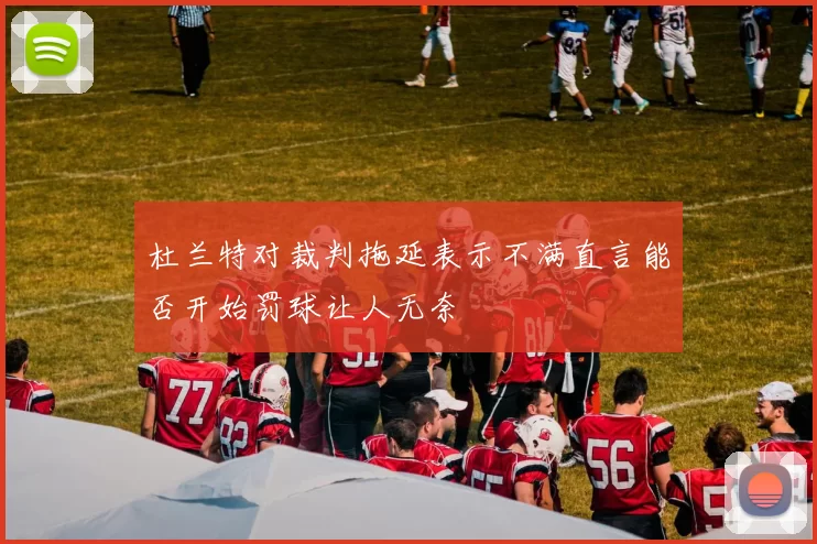 杜兰特对裁判拖延表示不满直言能否开始罚球让人无奈