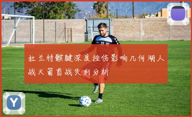 杜兰特髌腱深度挫伤影响几何湖人战火箭首战失利分析