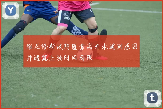 维尼修斯谈阿隆索离开未道别原因并透露上场时间有限